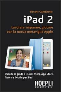 IPad 2. Lavorare, imparare, giocare con la nuova meraviglia di Apple - Simone Gambirasio - Libro Hoepli 2011, Hoepli informatica | Libraccio.it