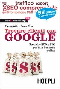 Trovare clienti con Google. Tecniche SEO e PPC per fare business online - Ale Agostini, Clay Bruce - Libro Hoepli 2011, Web & marketing 2.0 | Libraccio.it