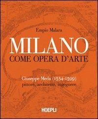 Milano come opera d'arte. Giuseppe Meda (1534-1599). Pittore, architetto, ingegnere. Ediz. illustrata - Empio Malara - Libro Hoepli 2011 | Libraccio.it