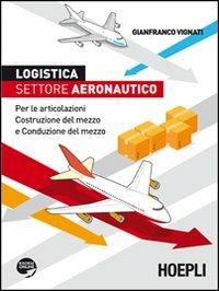 Logistica. Settore aeronautico. Per le articolazioni costruzione del mezzo e conduzione del mezzo - Gianfranco Vignati - Libro Hoepli 2012 | Libraccio.it