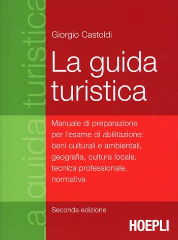 La guida turistica. Manuale di preparazione per l'esame di abilitazione: beni culturali e ambientali, geografia, cultura locale, tecnica professionale, normativa - Giorgio Castoldi - Libro Hoepli 2012 | Libraccio.it