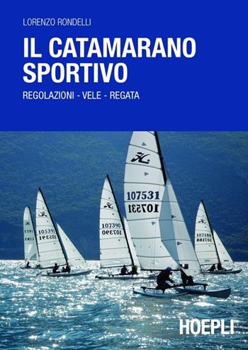 Il catamarano sportivo. Regolazioni, vele, regata - Lorenzo Rondelli - Libro Hoepli 2013, Nautica | Libraccio.it