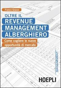 Oltre il revenue management alberghiero. Come cogliere le nuove opportunità di mercato - Franco Grasso - Libro Hoepli 2012, Management | Libraccio.it
