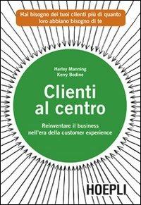 Clienti al centro. Reinventare il business nell'era della customer experience - Harley Manning, Kerry Bodine - Libro Hoepli 2012, Marketing e management | Libraccio.it