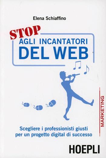 Stop agli incantatori del web. Scegliere i professionisti giusti per un progetto digital di successo - Elena Schiaffino - Libro Hoepli 2012, Marketing e management | Libraccio.it