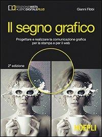 Il segno grafico. Progettare e realizzare la comunicazione grafica per la stampa e per il web. Per gli Ist. tecnici e professionali. - Gianni Fibbi - Libro Hoepli 2013, Scolastica | Libraccio.it