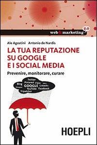 La tua reputazione su Google e i Social Media. Prevenire, monitorare, curare - Ale Agostini, Antonio De Nardis - Libro Hoepli 2013, Web & marketing 2.0 | Libraccio.it