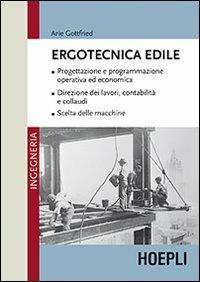 Ergotecnica edile. Progettazione e programmazione operativa ed economica. Direzione dei lavori, contabilità e collaudi. Scelta delle macchine - Arie Gottfried - Libro Hoepli 2013, Ingegneria civile | Libraccio.it