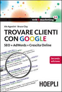 Trovare clienti con Google. SEO + AdWords = crescita online - Ale Agostini, Clay Bruce - Libro Hoepli 2014, Web & marketing 2.0 | Libraccio.it