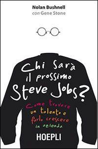 Chi sarà il prossimo Steve Jobs? Come trovare un talento e farlo crescere in azienda - Nolan Bushnell, Gene Stone - Libro Hoepli 2014, Business & technology | Libraccio.it