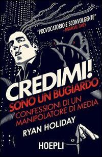 Credimi! Sono un bugiardo. Confessioni di un manipolatore di media - Ryan Holiday - Libro Hoepli 2014, Marketing e management | Libraccio.it