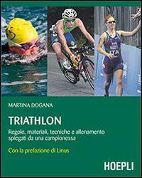 Triathlon. Regole, materiali, tecniche, allenamento spiegati da una campionessa - Martina Dogana - Libro Hoepli 2014, Outdoor | Libraccio.it