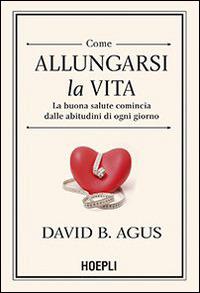 Come allungarsi la vita. La buona salute comincia dalle abitudini di ogni giorno - David B. Agus, Kristin Loberg - Libro Hoepli 2014 | Libraccio.it