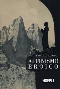 Alpinismo eroico (rist. anast., Milano 1942) - Emilio Comici - Libro Hoepli 2014, Letteratura di montagna | Libraccio.it