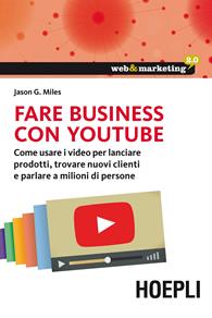 Fare business con YouTube. Come usare i video per lanciare prodotti, trovare nuovi clienti e parlare a milioni di persone - Jason G. Miles - Libro Hoepli 2014, Web & marketing 2.0 | Libraccio.it