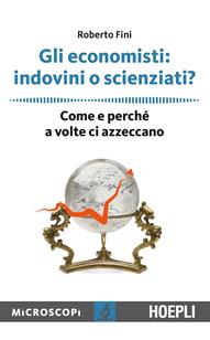 Gli economisti: indovini o scienziati? Come e perché a volte ci azzeccano - Roberto Fini - Libro Hoepli 2015, Microscopi | Libraccio.it