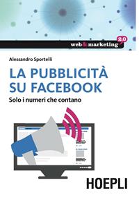 La pubblicità su Facebook. Solo i numeri che contano - Alessandro Sportelli - Libro Hoepli 2015, Web & marketing 2.0 | Libraccio.it