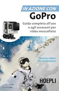 In azione con Go Pro. Guida completa all'uso e agli accessori per video mozzafiato - Massimo Allievi, Vito Di domenico - Libro Hoepli 2015 | Libraccio.it