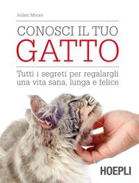 Conosci il tuo gatto. Tutti i segreti per regalargli una vita sana, lunga e felice - Arden Moore - Libro Hoepli 2015, Casa | Libraccio.it