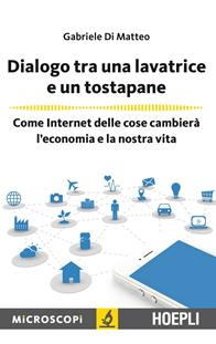 Dialogo tra una lavatrice e un tostapane. Come Internet delle cose cambierà l'economia e la nostra vita - Gabriele Di Matteo - Libro Hoepli 2015, Microscopi | Libraccio.it