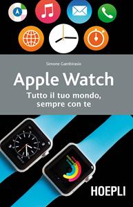 Apple watch. Tutto il tuo mondo, sempre con te - Simone Gambirasio - Libro Hoepli 2015, Informatica generale e sistemi operativi | Libraccio.it