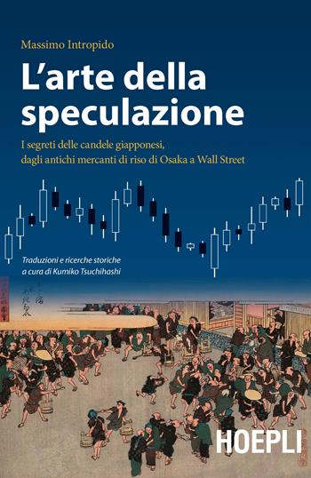 L' arte della speculazione. I segreti delle candele giapponesi, dagli antichi mercanti di riso di Osaka a Wall Street - Massimo Intropido - Libro Hoepli 2016, Economia | Libraccio.it