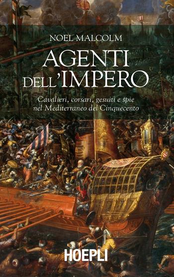 Agenti dell'Impero. Cavalieri, corsari, gesuiti e spie nel Mediterraneo del Cinquecento - Noel Malcolm - Libro Hoepli 2016, Saggi | Libraccio.it