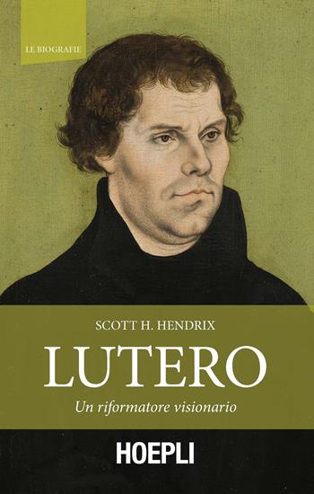 Lutero. Un riformatore visionario - Scott H. Hendrix - Libro Hoepli 2017, Le biografie | Libraccio.it