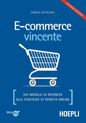 E-commerce vincente. Dai modelli di business alle strategie di vendita online - Daniele Rutigliano - Libro Hoepli 2017, WebPro+ | Libraccio.it
