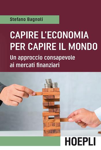 Capire l'economia per capire il mondo. Un approccio consapevole ai mercati finanziari - Stefano Bagnoli - Libro Hoepli 2017, Economia | Libraccio.it