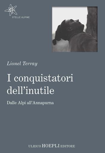 I conquistatori dell'inutile. Dalle Alpi all'Annapurna - Lionel Terray - Libro Hoepli 2017, Stelle alpine | Libraccio.it