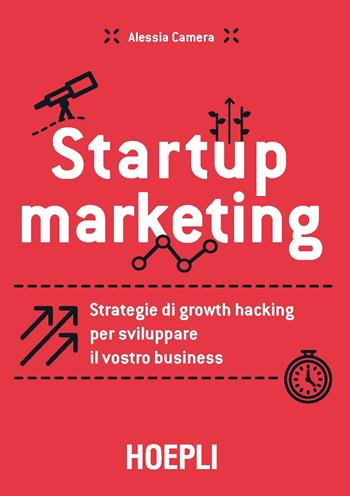 Startup marketing. Strategie di growth hacking per sviluppare il vostro business - Alessia Camera - Libro Hoepli 2017, Business & technology | Libraccio.it