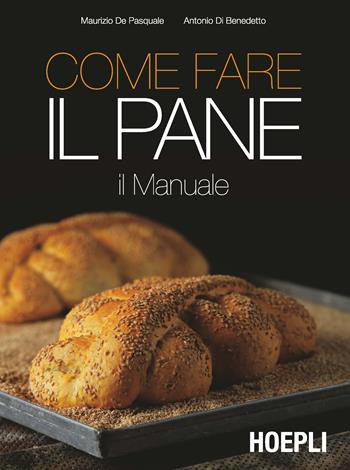 Come fare il pane - Maurizio De Pasquale, Antonio Di Benedetto - Libro Hoepli 2017, Alimenti e alimentazione | Libraccio.it