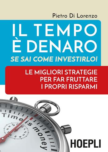 Il tempo è denaro. Se sai come investirlo! Le migliori strategie per fra fruttare i propri risparmi - Pietro Di Lorenzo - Libro Hoepli 2018 | Libraccio.it
