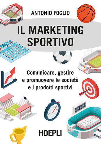Il marketing sportivo. Comunicare, gestire e promuovere le società e i prodotti sportivi - Antonio Foglio - Libro Hoepli 2018, Marketing | Libraccio.it