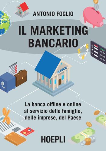 Il marketing bancario. La banca offline e online al servizio delle famiglie, delle imprese, del Paese - Antonio Foglio - Libro Hoepli 2017, Marketing e management | Libraccio.it