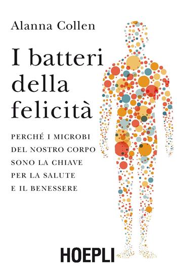 I batteri della felicità. Perché i microbi del nostro corpo sono la chiave per la salute e il benessere - Alanna Collen - Libro Hoepli 2017, Saggistica | Libraccio.it