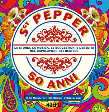 Sgt. Pepper 50 anni. La storia, la musica, le suggestioni e l'eredità del capolavoro dei Beatles - Mike McInnerney, Bill DeMain, Gillian G. Gaar - Libro Hoepli 2017, La storia del rock. I protagonisti | Libraccio.it