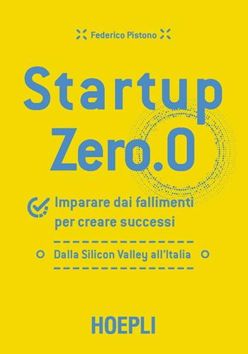 Startup zero.0. Imparare dai fallimenti per creare successi. Dalla Silicon Valley all'Italia - Federico Pistono - Libro Hoepli 2017, Business & technology | Libraccio.it