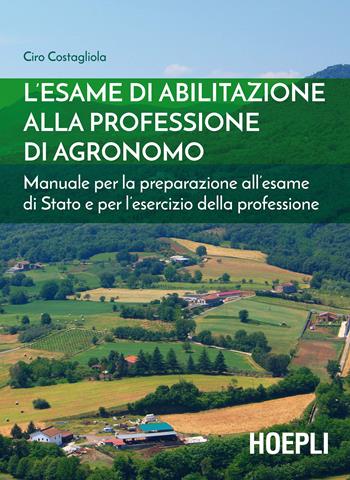 L' esame di abilitazione alla professione di agronomo. Manuale per la preparazione all'esame di Stato e per l'esercizio della professione - Ciro Costagliola - Libro Hoepli 2017, Agricoltura | Libraccio.it