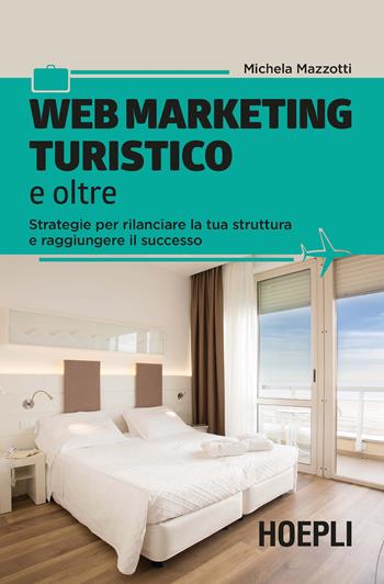 Web marketing turistico e oltre. Strategie per rilanciare la tua struttura e raggiungere il successo - Michela Mazzotti - Libro Hoepli 2018 | Libraccio.it