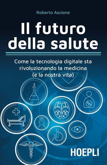 Il futuro della salute. Come la tecnologia digitale sta rivoluzionando la medicina (e la nostra vita) - Roberto Ascione - Libro Hoepli 2018, Business & technology | Libraccio.it