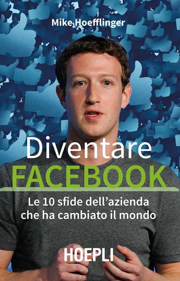 Diventare Facebook. Le 10 sfide dell'azienda che ha cambiato il mondo - Mike Hoefflinger - Libro Hoepli 2018, Business & technology | Libraccio.it