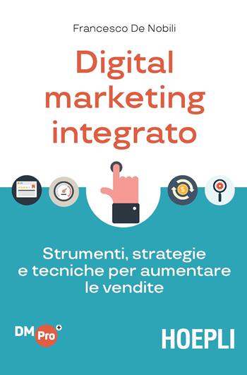 Digital marketing integrato. Strumenti, strategie e tecniche per aumentare le vendite - Francesco De Nobili - Libro Hoepli 2018, Digital Marketing Pro | Libraccio.it