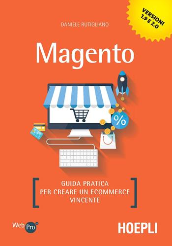 Magento. Guida pratica per creare un ecommerce vincente - Daniele Rutigliano - Libro Hoepli 2018, WebPro+ | Libraccio.it