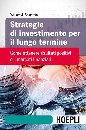 Strategie di investimento per il lungo termine. Come ottenere risultati positivi sui mercati finanziari - William J. Bernstein - Libro Hoepli 2018, Finanza | Libraccio.it