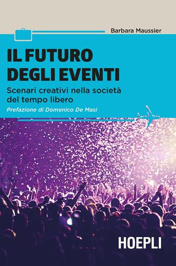 Il futuro degli eventi. Scenari creativi nella società del tempo libero - Barbara Maussier - Libro Hoepli 2018 | Libraccio.it