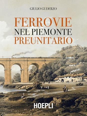 Ferrovie nel Piemonte preunitario - Giulio Guderzo - Libro Hoepli 2018, Saggistica | Libraccio.it