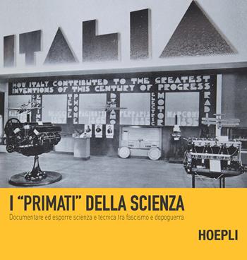 I «primati» della scienza. Documentare ed esporre scienza e tecnica tra fascismo e dopoguerra  - Libro Hoepli 2018, Saggistica | Libraccio.it