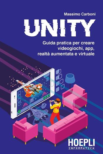 Unity. Guida pratica per creare videogiochi, app, realtà aumentata e virtuale - Massimo Carboni - Libro Hoepli 2018, Hoepli informatica | Libraccio.it